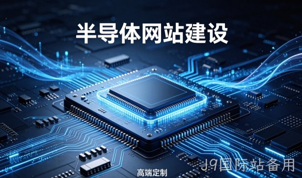 J9国际站备用半导体企业网站建设案例解析｜科技型企业高端定制建站落地指南