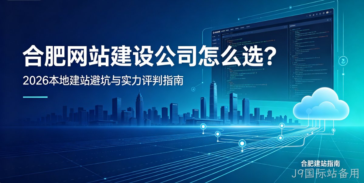 J9国际站备用网站建设公司怎么选？2026本地建站避坑与实力评判指南